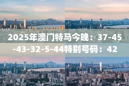 2025年澳門特馬今晚：37-45-43-32-5-44特別號碼：42