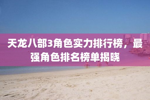 天龍八部3角色實力排行榜，最強角色排名榜單揭曉