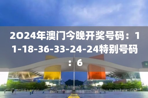 2O24年澳門今晚開獎號碼：11-18-36-33-24-24特別號碼：6