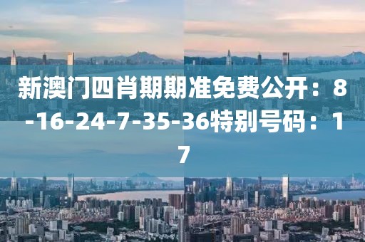 新澳門四肖期期準免費公開：8-16-24-7-35-36特別號碼：17