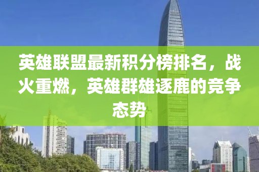 英雄聯盟最新積分榜排名，戰火重燃，英雄群雄逐鹿的競爭態勢