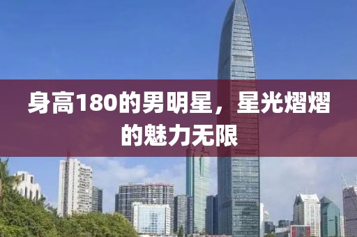 身高180的男明星，星光熠熠的魅力無限