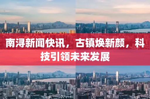 南潯新聞快訊，古鎮煥新顏，科技引領未來發展