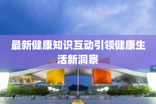 最新健康知識互動引領健康生活新洞察