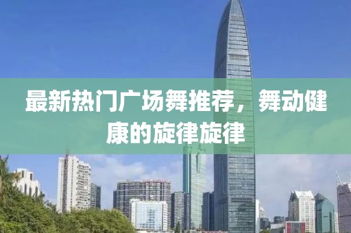 最新熱門廣場舞推薦，舞動健康的旋律旋律