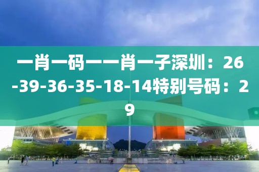 一肖一碼一一肖一子深圳：26-39-36-35-18-14特別號碼：29