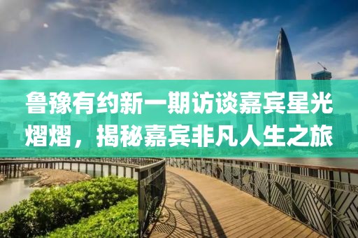 魯豫有約新一期訪談嘉賓星光熠熠，揭秘嘉賓非凡人生之旅