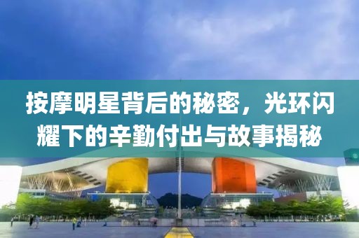 按摩明星背后的秘密，光環閃耀下的辛勤付出與故事揭秘