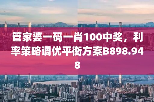 管家婆一碼一肖100中獎，利率策略調優平衡方案B898.948