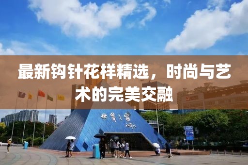 最新鉤針花樣精選，時尚與藝術的完美交融