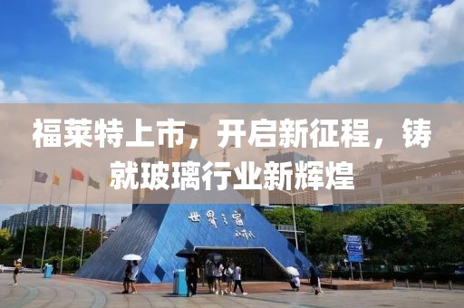 福萊特上市，開啟新征程，鑄就玻璃行業新輝煌