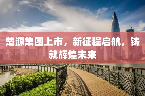 楚源集團上市，新征程啟航，鑄就輝煌未來