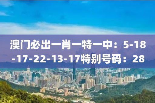 澳門必出一肖一特一中：5-18-17-22-13-17特別號碼：28