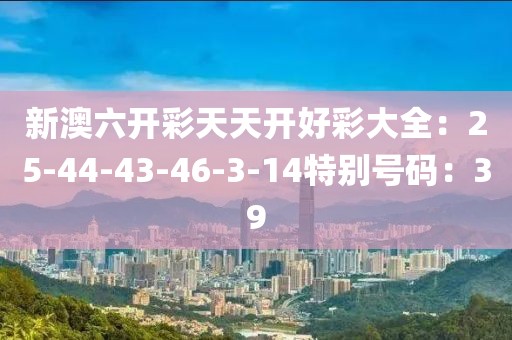 新澳六開彩天天開好彩大全：25-44-43-46-3-14特別號碼：39