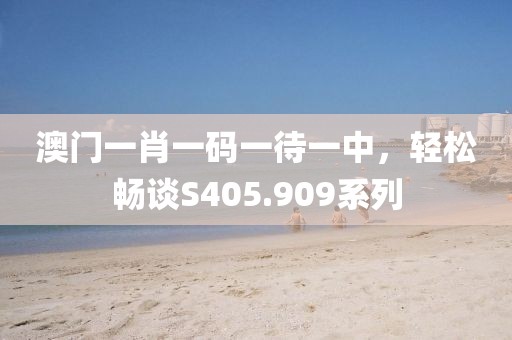 澳門一肖一碼一待一中，輕松暢談S405.909系列