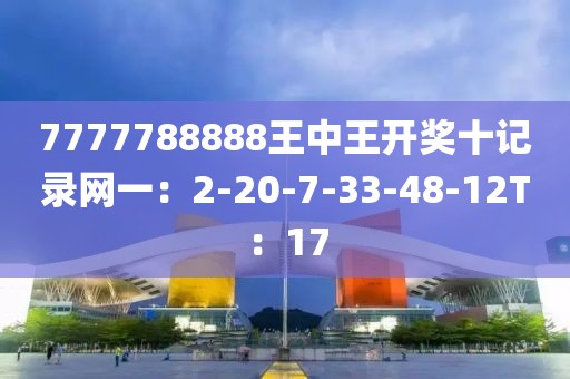 7777788888王中王開獎十記錄網一：2-20-7-33-48-12T：17
