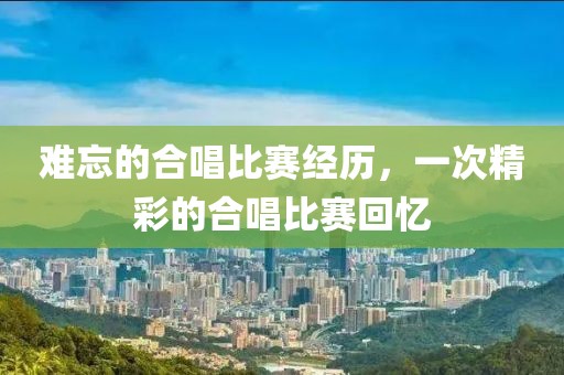 難忘的合唱比賽經歷，一次精彩的合唱比賽回憶