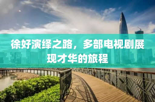 徐好演繹之路，多部電視劇展現才華的旅程