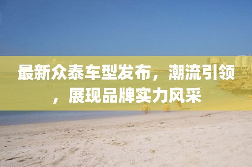 最新眾泰車型發布，潮流引領，展現品牌實力風采