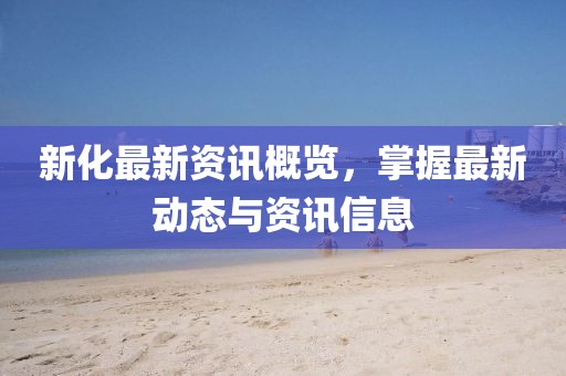 新化最新資訊概覽，掌握最新動態與資訊信息