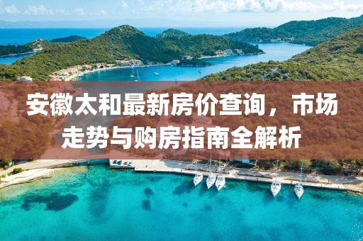 安徽太和最新房價查詢，市場走勢與購房指南全解析