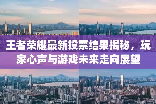王者榮耀最新投票結果揭秘，玩家心聲與游戲未來走向展望
