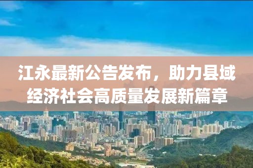 江永最新公告發布，助力縣域經濟社會高質量發展新篇章