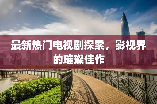 最新熱門電視劇探索，影視界的璀璨佳作