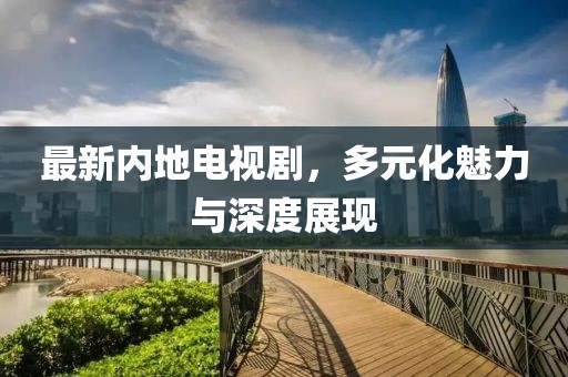 最新內地電視劇，多元化魅力與深度展現