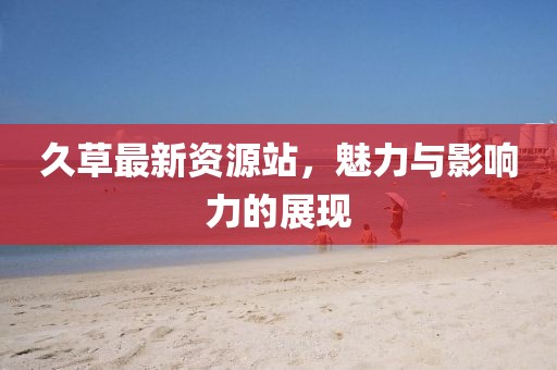 久草最新資源站，魅力與影響力的展現