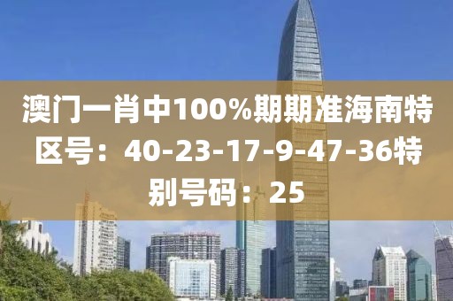 澳門一肖中100%期期準海南特區號：40-23-17-9-47-36特別號碼：25