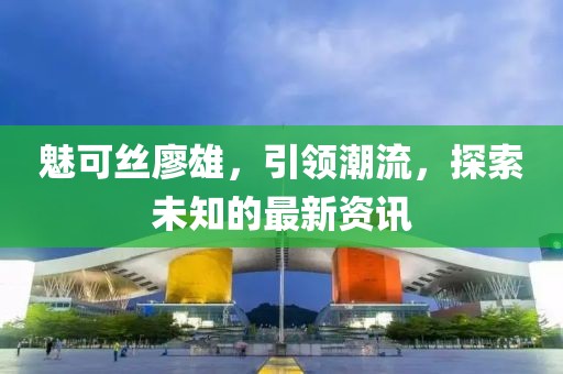 魅可絲廖雄，引領潮流，探索未知的最新資訊