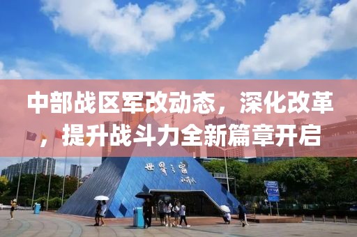 中部戰區軍改動態，深化改革，提升戰斗力全新篇章開啟