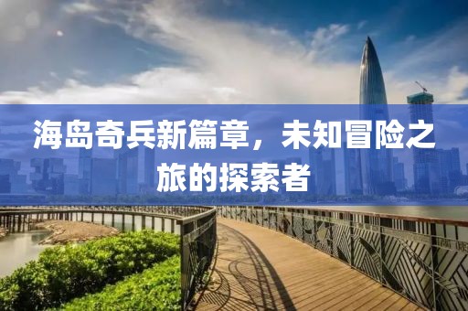 海島奇兵新篇章，未知冒險之旅的探索者