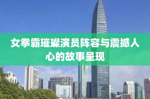 女拳霸璀璨演員陣容與震撼人心的故事呈現