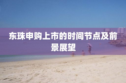 東珠申購上市的時間節點及前景展望