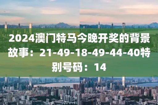 2024澳門特馬今晚開獎的背景故事：21-49-18-49-44-40特別號碼：14