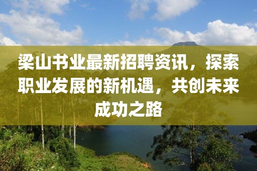 梁山書業最新招聘資訊，探索職業發展的新機遇，共創未來成功之路