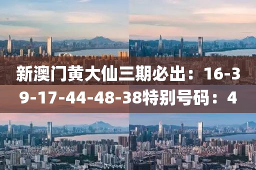 新澳門黃大仙三期必出：16-39-17-44-48-38特別號碼：4