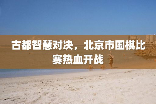 古都智慧對決，北京市圍棋比賽熱血開戰