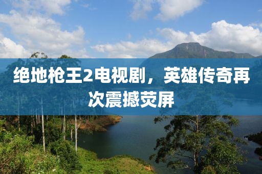 絕地槍王2電視劇，英雄傳奇再次震撼熒屏