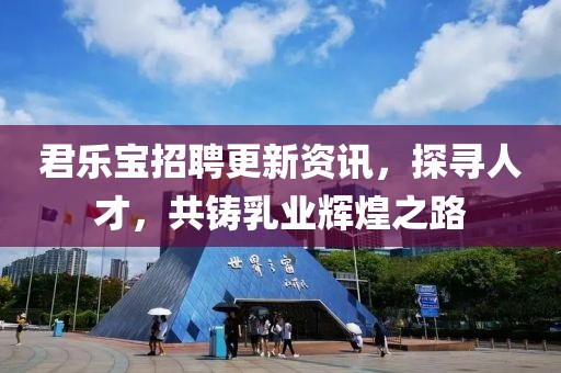 君樂寶招聘更新資訊，探尋人才，共鑄乳業輝煌之路