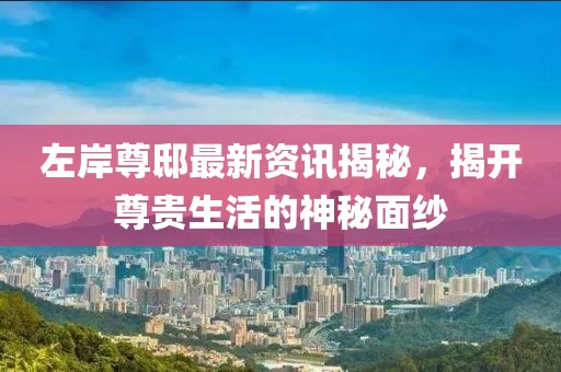 左岸尊邸最新資訊揭秘，揭開尊貴生活的神秘面紗