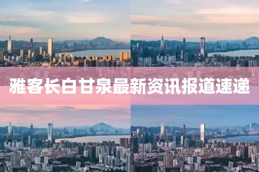 雅客長白甘泉最新資訊報道速遞