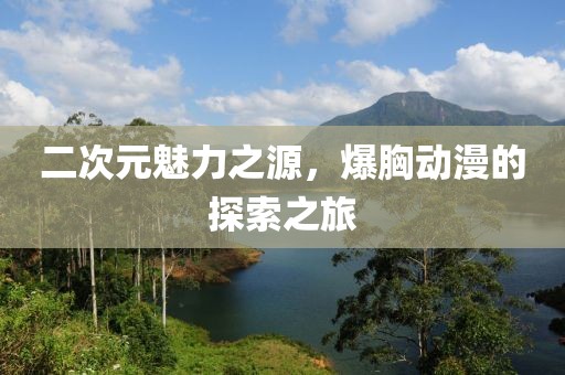 二次元魅力之源，爆胸動漫的探索之旅