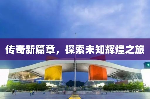 傳奇新篇章，探索未知輝煌之旅
