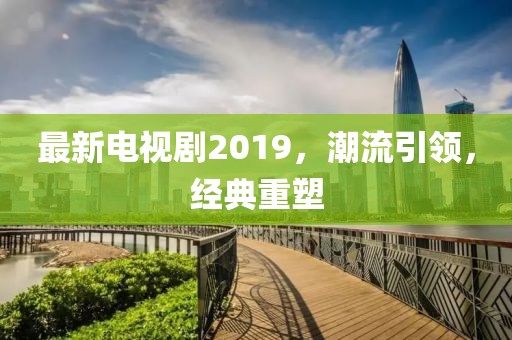 最新電視劇2019，潮流引領，經典重塑