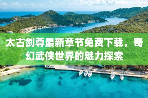 太古劍尊最新章節免費下載，奇幻武俠世界的魅力探索