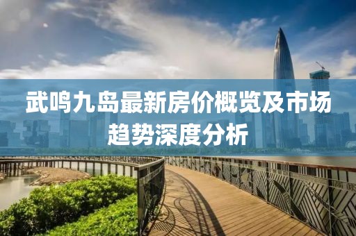 武鳴九島最新房價概覽及市場趨勢深度分析