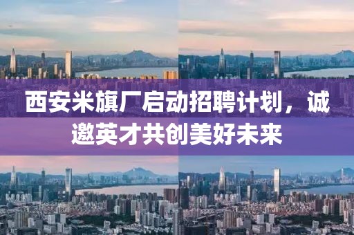 西安米旗廠啟動招聘計劃，誠邀英才共創美好未來